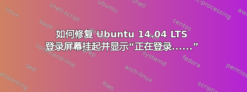 如何修复 Ubuntu 14.04 LTS 登录屏幕挂起并显示“正在登录......”