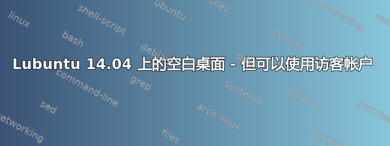 Lubuntu 14.04 上的空白桌面 - 但可以使用访客帐户