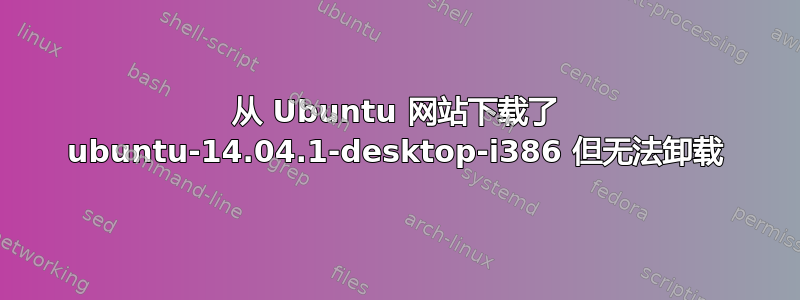 从 Ubuntu 网站下载了 ubuntu-14.04.1-desktop-i386 但无法卸载