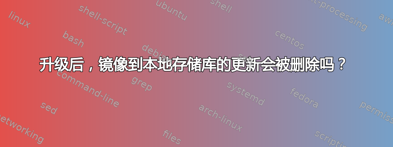 升级后，镜像到本地存储库的更新会被删除吗？