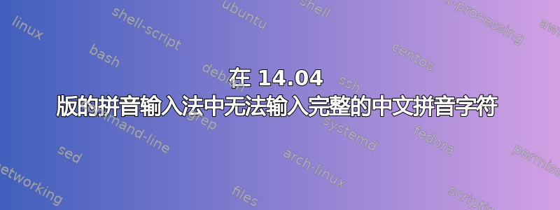 在 14.04 版的拼音输入法中无法输入完整的中文拼音字符