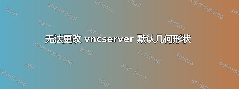 无法更改 vncserver 默认几何形状