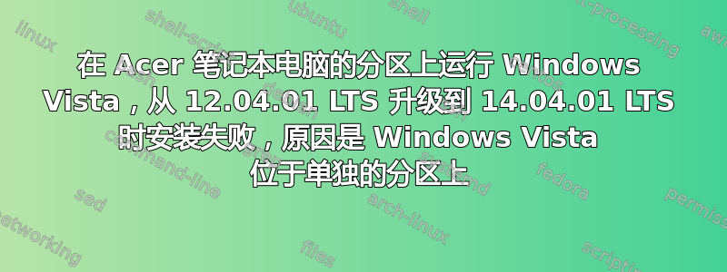 在 Acer 笔记本电脑的分区上运行 Windows Vista，从 12.04.01 LTS 升级到 14.04.01 LTS 时安装失败，原因是 Windows Vista 位于单独的分区上