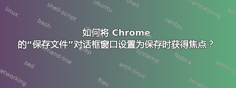 如何将 Chrome 的“保存文件”对话框窗口设置为保存时获得焦点？