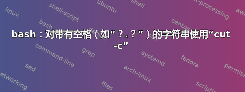 bash：对带有空格（如“？.？”）的字符串使用“cut -c”