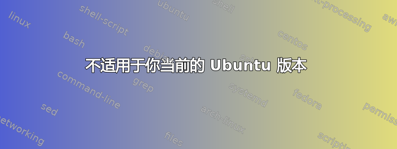 不适用于你当前的 Ubuntu 版本