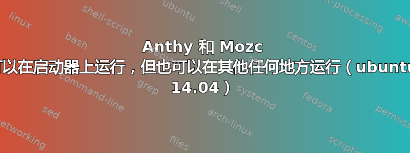 Anthy 和 Mozc 可以在启动器上运行，但也可以在其他任何地方运行（ubuntu 14.04）