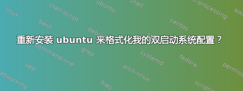 重新安装 ubuntu 来格式化我的双启动系统配置？