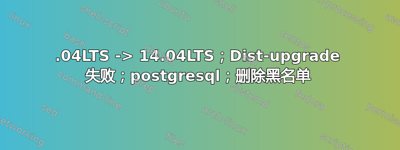 12.04LTS -> 14.04LTS；Dist-upgrade 失败；postgresql；删除黑名单