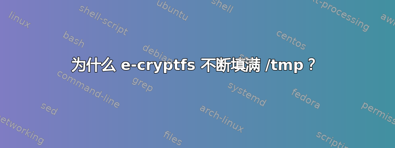 为什么 e-cryptfs 不断填满 /tmp？