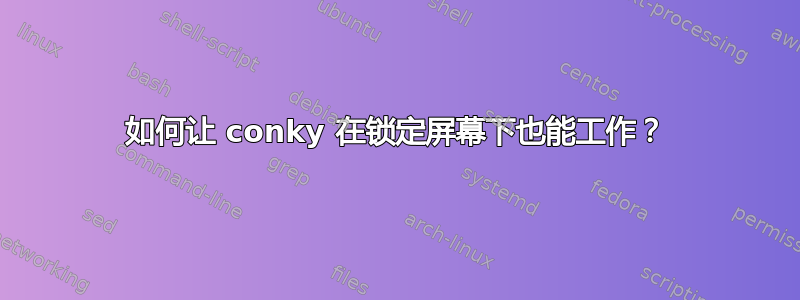 如何让 conky 在锁定屏幕下也能工作？