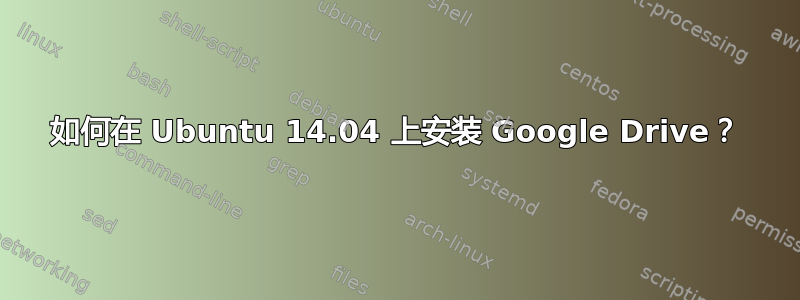 如何在 Ubuntu 14.04 上安装 Google Drive？