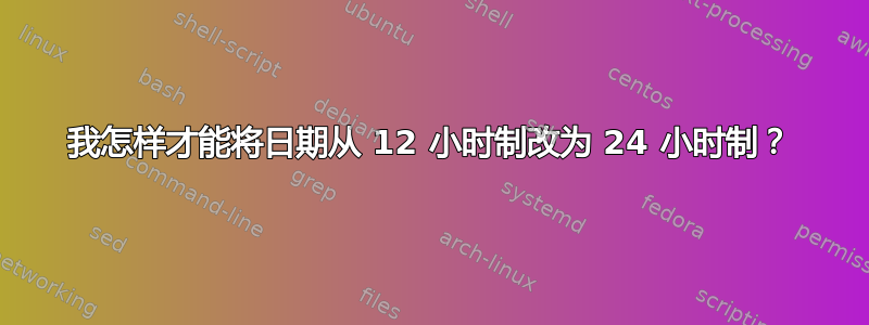 我怎样才能将日期从 12 小时制改为 24 小时制？