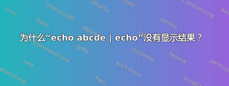 为什么“echo abcde | echo”没有显示结果？ 