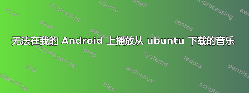 无法在我的 Android 上播放从 ubuntu 下载的音乐