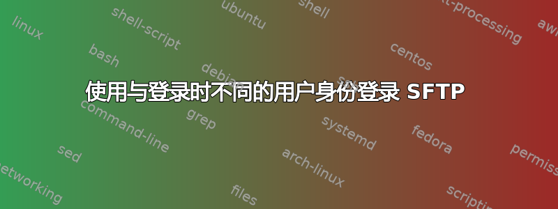 使用与登录时不同的用户身份登录 SFTP