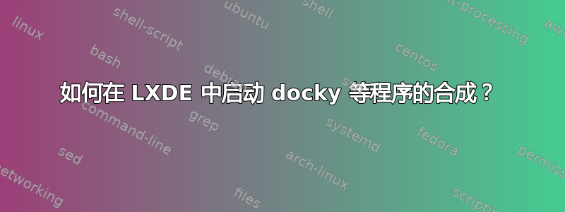 如何在 LXDE 中启动 docky 等程序的合成？