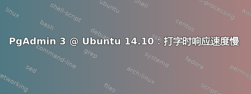 PgAdmin 3 @ Ubuntu 14.10：打字时响应速度慢