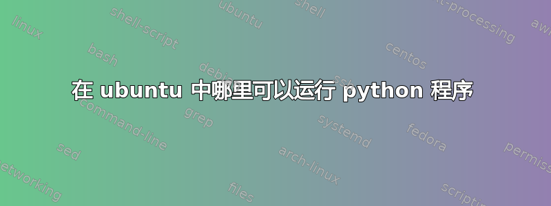 在 ubuntu 中哪里可以运行 python 程序