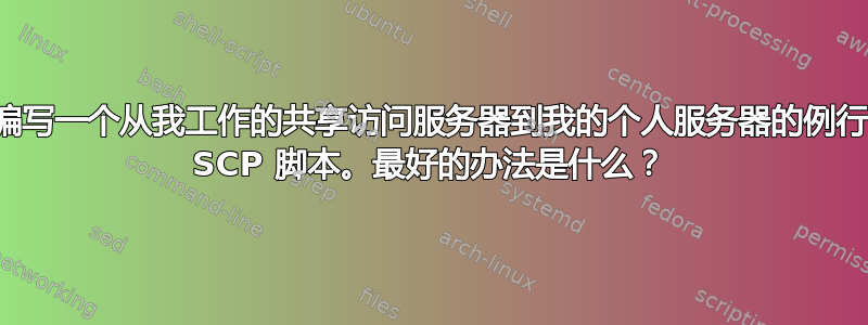 编写一个从我工作的共享访问服务器到我的个人服务器的例行 SCP 脚本。最好的办法是什么？