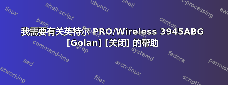 我需要有关英特尔 PRO/Wireless 3945ABG [Golan] [关闭] 的帮助