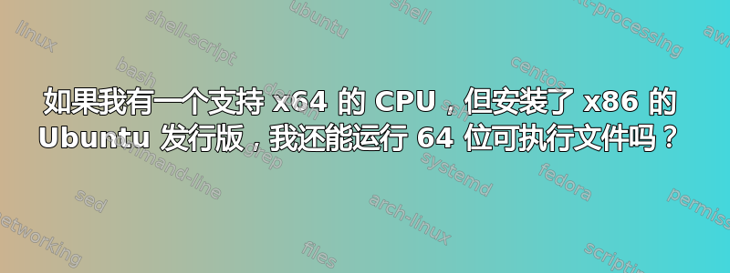 如果我有一个支持 x64 的 CPU，但安装了 x86 的 Ubuntu 发行版，我还能运行 64 位可执行文件吗？