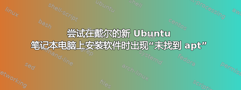 尝试在戴尔的新 Ubuntu 笔记本电脑上安装软件时出现“未找到 apt”