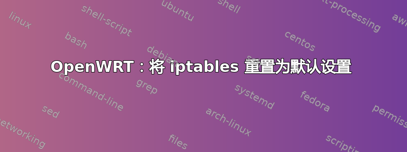 OpenWRT：将 iptables 重置为默认设置