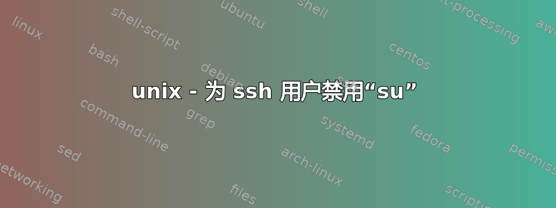 unix - 为 ssh 用户禁用“su”