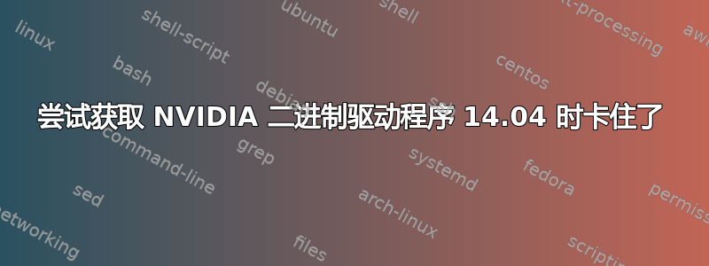 尝试获取 NVIDIA 二进制驱动程序 14.04 时卡住了