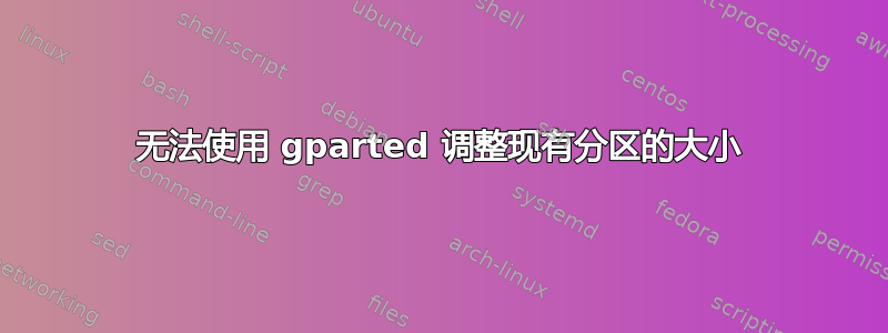 无法使用 gparted 调整现有分区的大小