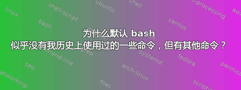 为什么默认 bash 似乎没有我历史上使用过的一些命令，但有其他命令？