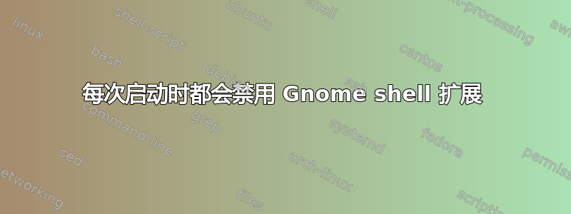 每次启动时都会禁用 Gnome shell 扩展