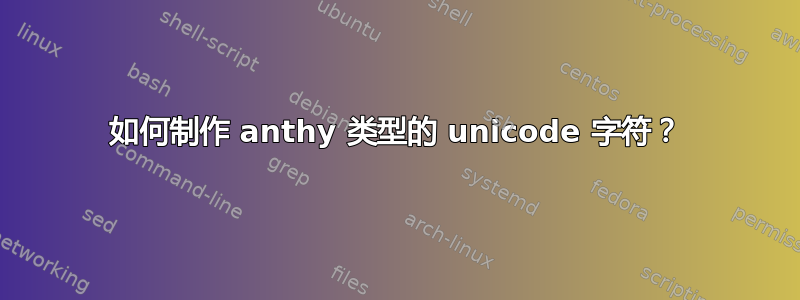 如何制作 anthy 类型的 unicode 字符？