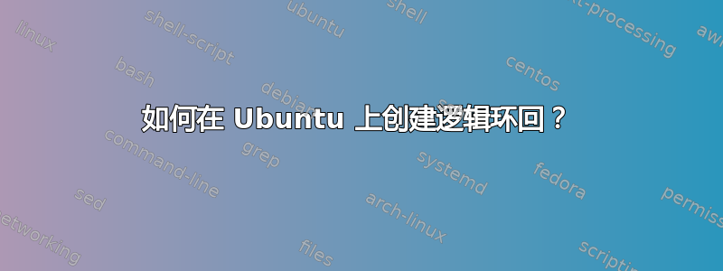 如何在 Ubuntu 上创建逻辑环回？