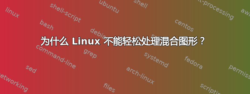 为什么 Linux 不能轻松处理混合图形？