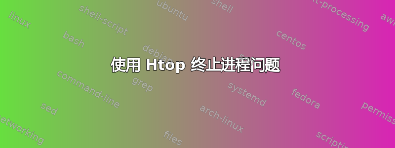 使用 Htop 终止进程问题