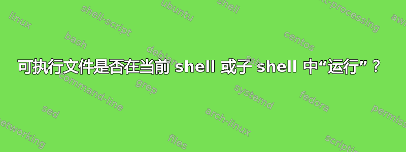 可执行文件是否在当前 shell 或子 shell 中“运行”？