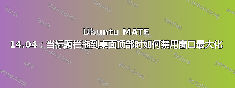 Ubuntu MATE 14.04：当标题栏拖到桌面顶部时如何禁用窗口最大化