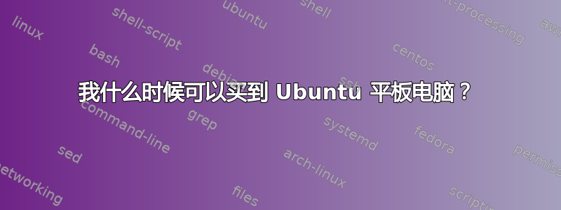 我什么时候可以买到 Ubuntu 平板电脑？