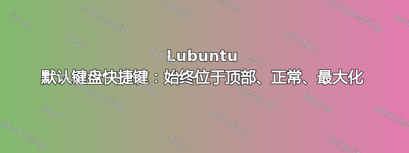 Lubuntu 默认键盘快捷键：始终位于顶部、正常、最大化