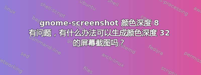 gnome-screenshot 颜色深度 8 有问题，有什么办法可以生成颜色深度 32 的屏幕截图吗？