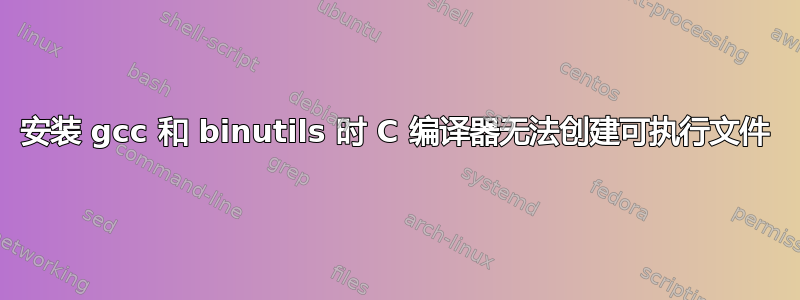 安装 gcc 和 binutils 时 C 编译器无法创建可执行文件