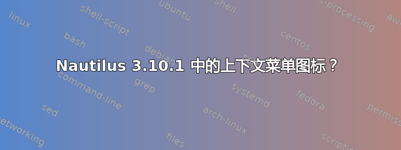 Nautilus 3.10.1 中的上下文菜单图标？