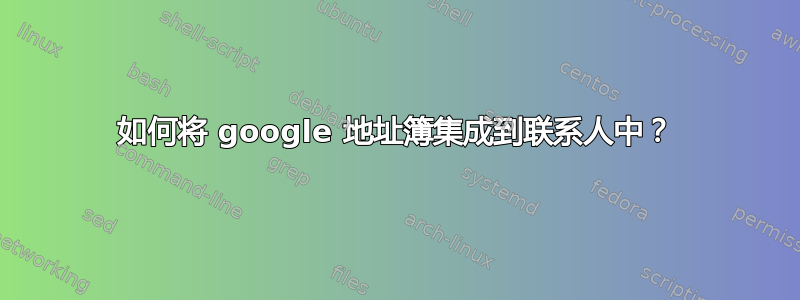 如何将 google 地址簿集成到联系人中？