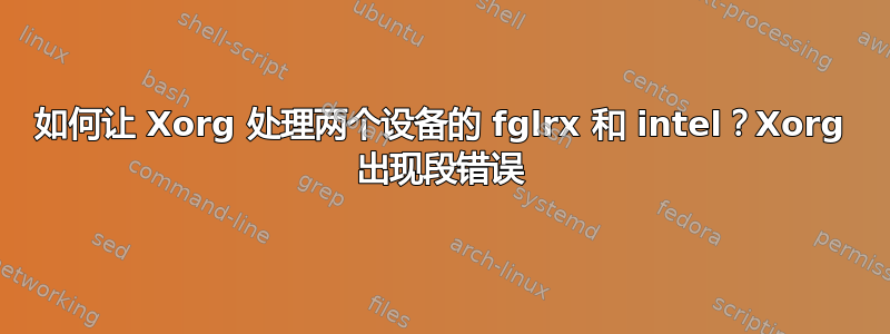 如何让 Xorg 处理两个设备的 fglrx 和 intel？Xorg 出现段错误