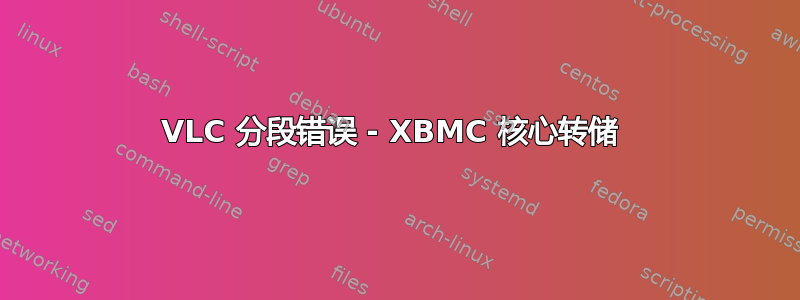 VLC 分段错误 - XBMC 核心转储 
