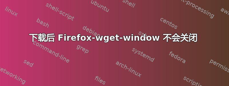 下载后 Firefox-wget-window 不会关闭