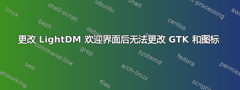 更改 LightDM 欢迎界面后无法更改 GTK 和图标