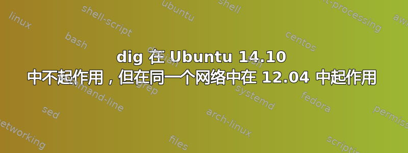 dig 在 Ubuntu 14.10 中不起作用，但在同一个网络中在 12.04 中起作用